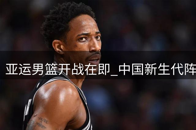 亚运男篮开战在即 中国新生代阵容迎战强敌