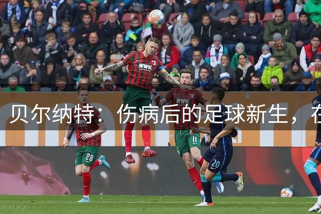 贝尔纳特：伤病后的足球新生，在西班牙延续热爱